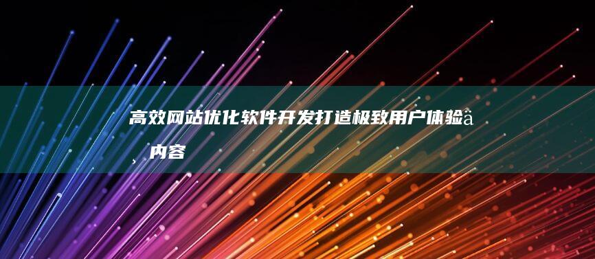 高效网站优化软件开发：打造极致用户体验与内容管理策略